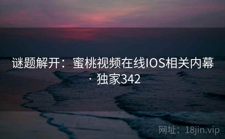 谜题解开:蜜桃视频在线IOS相关内幕 · 独家342 谜题解开:蜜桃视频在线IOS相关内幕 · 独家342
