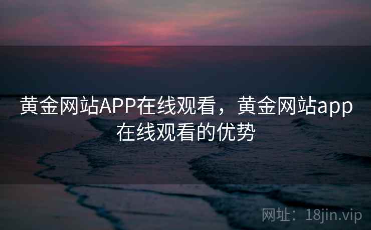 黄金网站APP在线观看,黄金网站app在线观看的优势 黄金网站APP在线观看,黄金网站app在线观看的优势
