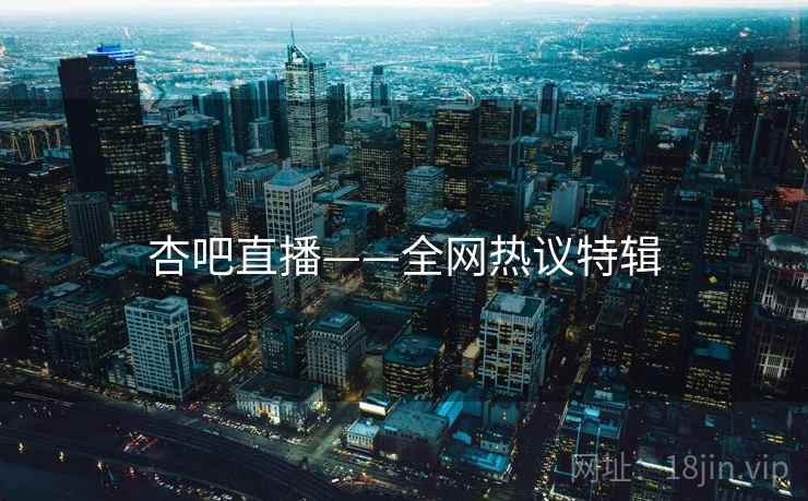 杏吧直播——全网热议特辑 杏吧直播——全网热议特辑