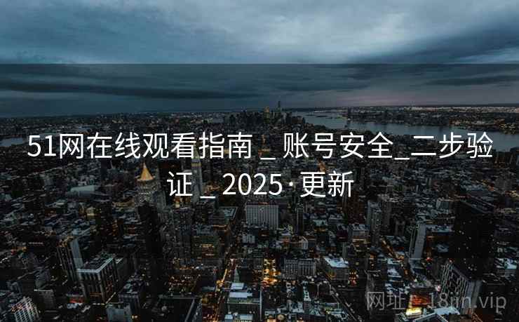 51网在线观看指南 _ 账号安全_二步验证 _ 2025·更新 51网在线观看指南 _ 账号安全_二步验证 _ 2025·更新