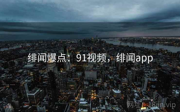 绯闻爆点：91视频，绯闻app