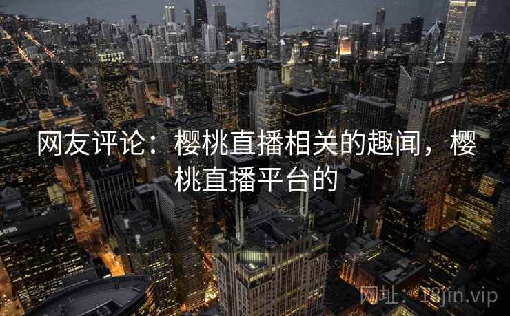 网友评论：樱桃直播相关的趣闻，樱桃直播平台的