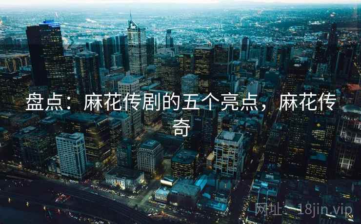 盘点：麻花传剧的五个亮点，麻花传奇