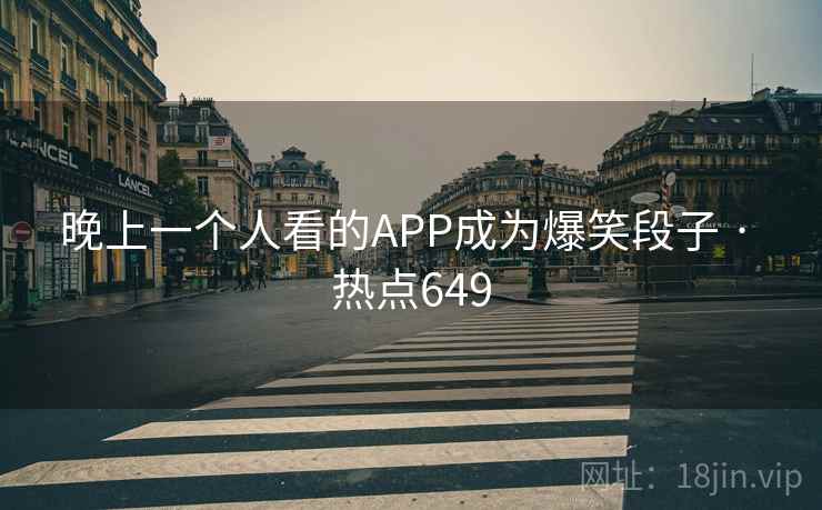 晚上一个人看的APP成为爆笑段子 · 热点649 晚上一个人看的APP成为爆笑段子 · 热点649