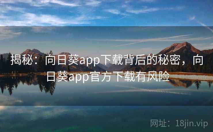揭秘：向日葵app下载背后的秘密，向日葵app官方下载有风险