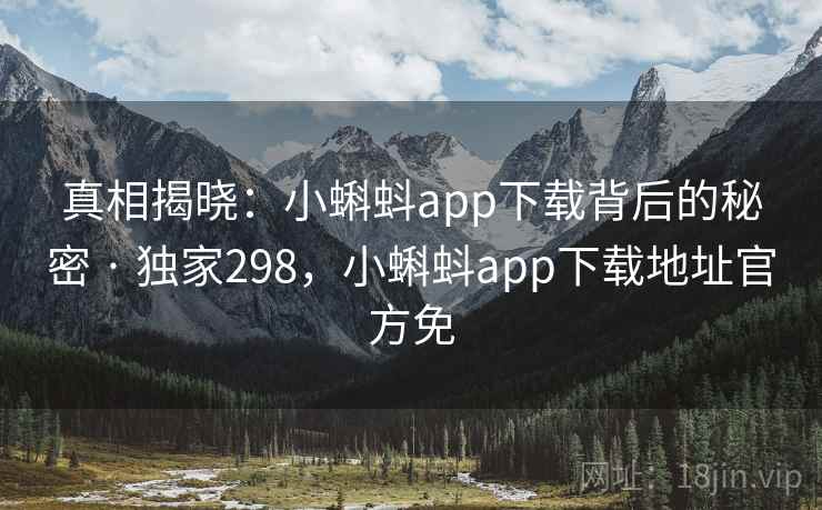 真相揭晓:小蝌蚪app下载背后的秘密 · 独家298,小蝌蚪app下载地址官方免 真相揭晓:小蝌蚪app下载背后的秘密 · 独家298,小蝌蚪app下载地址官方免