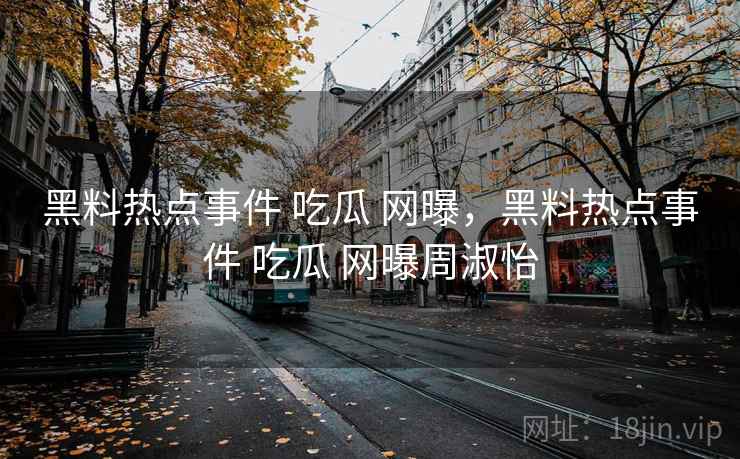 黑料热点事件 吃瓜 网曝，黑料热点事件 吃瓜 网曝周淑怡