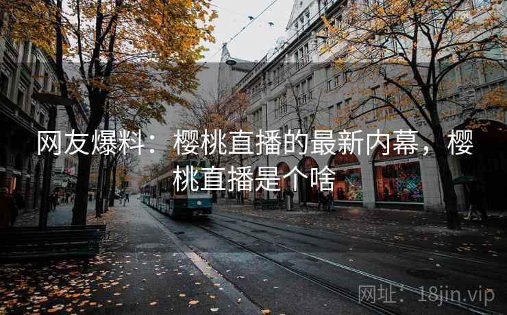 网友爆料:樱桃直播的最新内幕,樱桃直播是个啥 网友爆料:樱桃直播的最新内幕,樱桃直播是个啥
