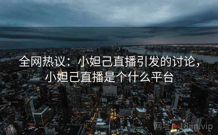 全网热议：小妲己直播引发的讨论，小妲己直播是个什么平台