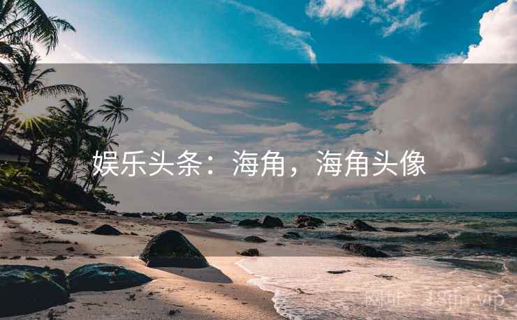 娱乐头条:海角,海角头像 娱乐头条:海角,海角头像