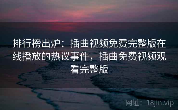 排行榜出炉:插曲视频免费完整版在线播放的热议事件,插曲免费视频观看完整版 排行榜出炉:插曲视频免费完整版在线播放的热议事件,插曲免费视频观看完整版