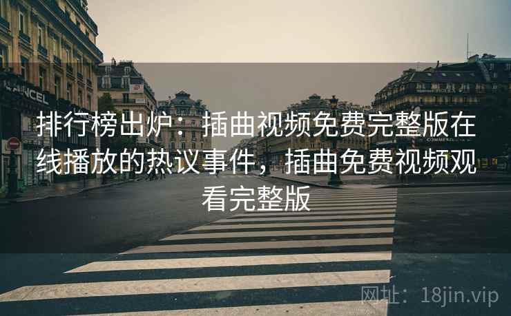 排行榜出炉:插曲视频免费完整版在线播放的热议事件,插曲免费视频观看完整版 排行榜出炉:插曲视频免费完整版在线播放的热议事件,插曲免费视频观看完整版