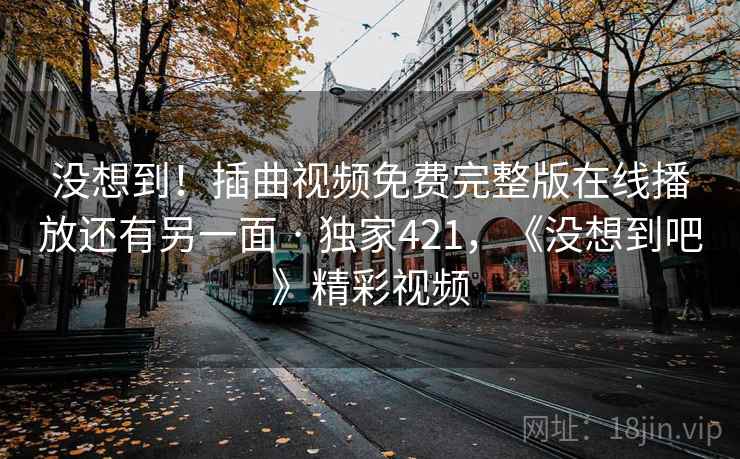 没想到!插曲视频免费完整版在线播放还有另一面 · 独家421,《没想到吧》精彩视频 没想到!插曲视频免费完整版在线播放还有另一面 · 独家421,《没想到吧》精彩视频