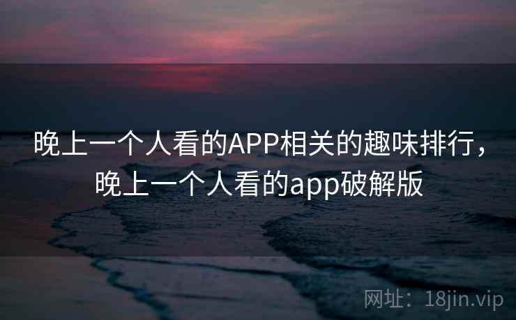 晚上一个人看的APP相关的趣味排行,晚上一个人看的app破解版 晚上一个人看的APP相关的趣味排行,晚上一个人看的app破解版