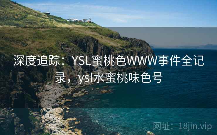 深度追踪:YSL蜜桃色WWW事件全记录,ysl水蜜桃味色号 深度追踪:YSL蜜桃色WWW事件全记录,ysl水蜜桃味色号