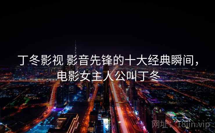 丁冬影视 影音先锋的十大经典瞬间,电影女主人公叫丁冬 丁冬影视 影音先锋的十大经典瞬间,电影女主人公叫丁冬