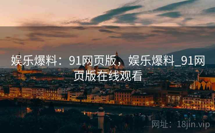娱乐爆料：91网页版，娱乐爆料_91网页版在线观看