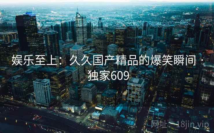 娱乐至上：久久国产精品的爆笑瞬间 · 独家609