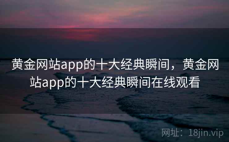 黄金网站app的十大经典瞬间，黄金网站app的十大经典瞬间在线观看