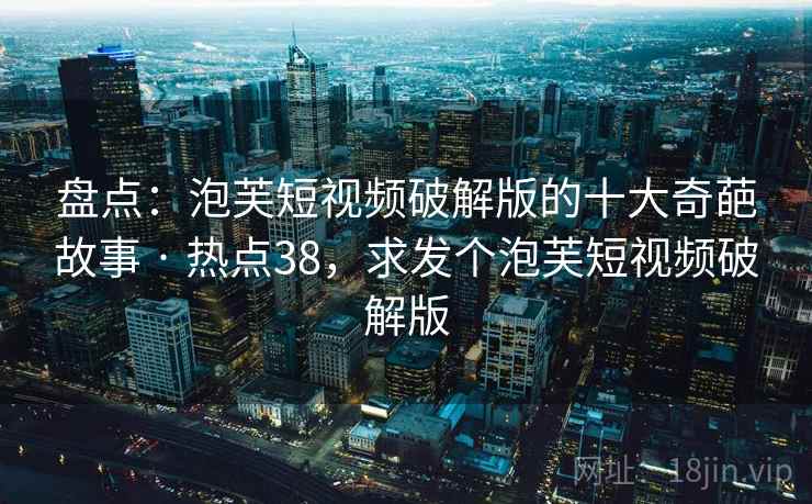 盘点:泡芙短视频破解版的十大奇葩故事 · 热点38,求发个泡芙短视频破解版 盘点:泡芙短视频破解版的十大奇葩故事 · 热点38,求发个泡芙短视频破解版
