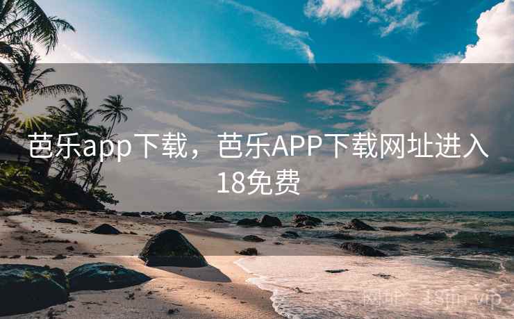芭乐app下载，芭乐APP下载网址进入18免费