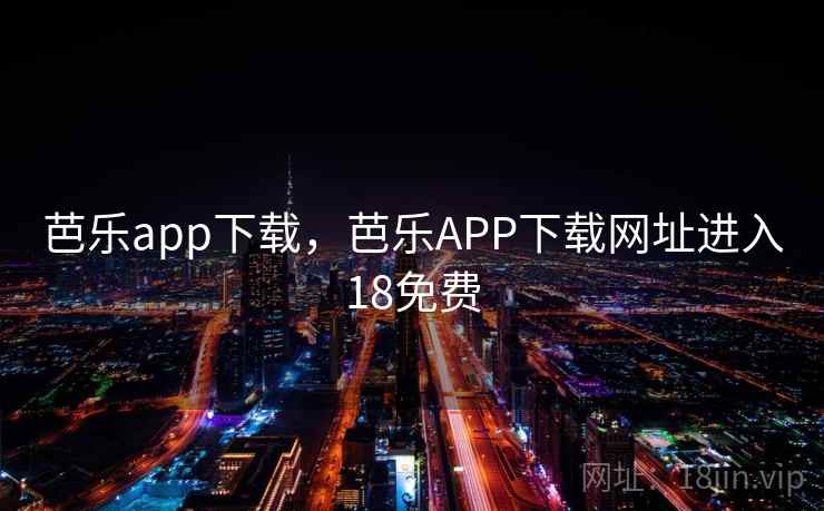 芭乐app下载，芭乐APP下载网址进入18免费